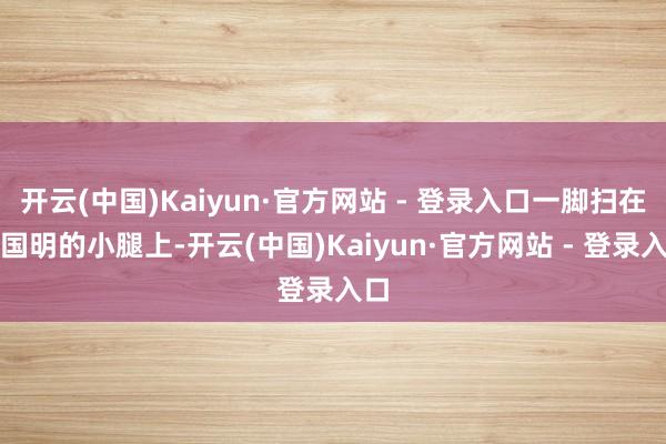 开云(中国)Kaiyun·官方网站 - 登录入口一脚扫在李国明的小腿上-开云(中国)Kaiyun·官方网站 - 登录入口