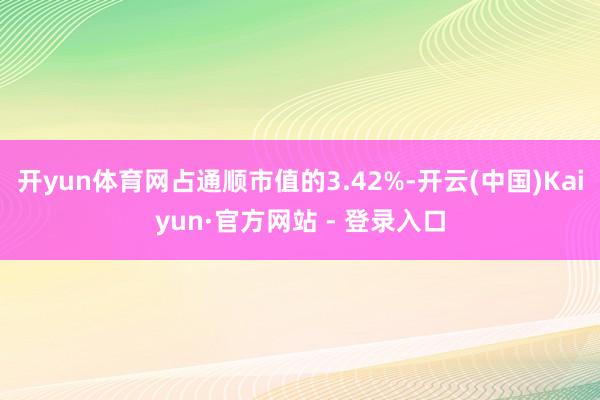 开yun体育网占通顺市值的3.42%-开云(中国)Kaiyun·官方网站 - 登录入口
