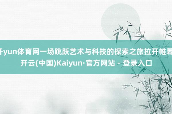 开yun体育网一场跳跃艺术与科技的探索之旅拉开帷幕-开云(中国)Kaiyun·官方网站 - 登录入口