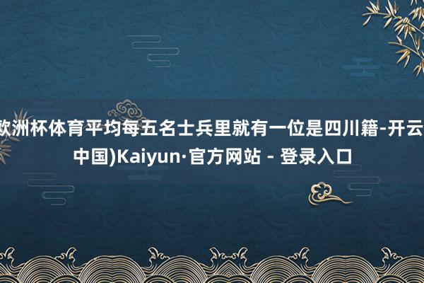 欧洲杯体育平均每五名士兵里就有一位是四川籍-开云(中国)Kaiyun·官方网站 - 登录入口