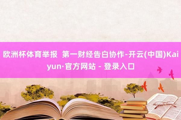 欧洲杯体育举报  第一财经告白协作-开云(中国)Kaiyun·官方网站 - 登录入口