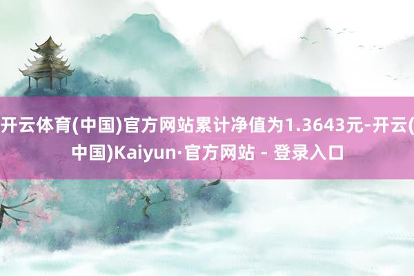 开云体育(中国)官方网站累计净值为1.3643元-开云(中国)Kaiyun·官方网站 - 登录入口