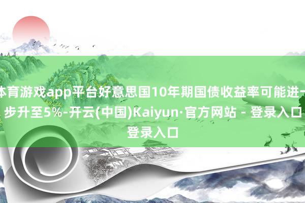 体育游戏app平台好意思国10年期国债收益率可能进一步升至5%-开云(中国)Kaiyun·官方网站 - 登录入口