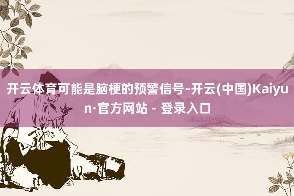 开云体育可能是脑梗的预警信号-开云(中国)Kaiyun·官方网站 - 登录入口