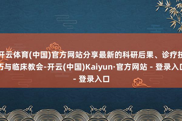 开云体育(中国)官方网站分享最新的科研后果、诊疗技巧与临床教会-开云(中国)Kaiyun·官方网站 - 登录入口