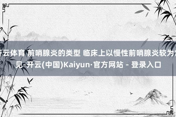 开云体育 前哨腺炎的类型 临床上以慢性前哨腺炎较为常见-开云(中国)Kaiyun·官方网站 - 登录入口