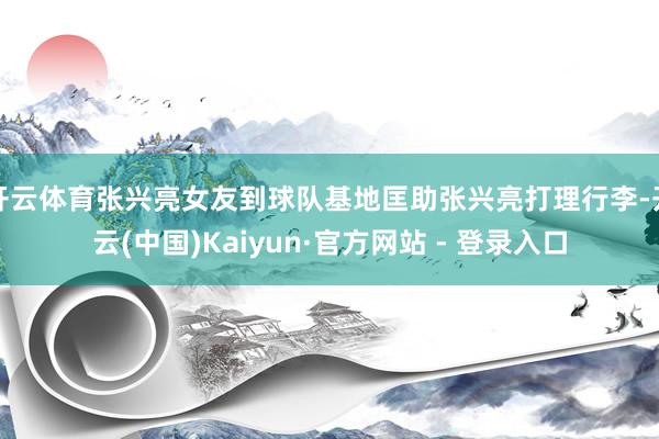 开云体育张兴亮女友到球队基地匡助张兴亮打理行李-开云(中国)Kaiyun·官方网站 - 登录入口