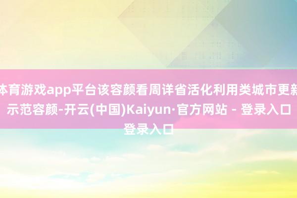 体育游戏app平台该容颜看周详省活化利用类城市更新示范容颜-开云(中国)Kaiyun·官方网站 - 登录入口