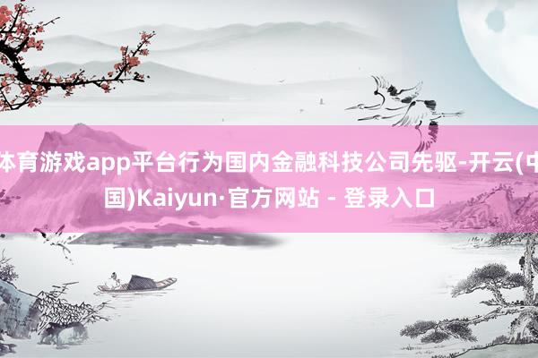体育游戏app平台行为国内金融科技公司先驱-开云(中国)Kaiyun·官方网站 - 登录入口