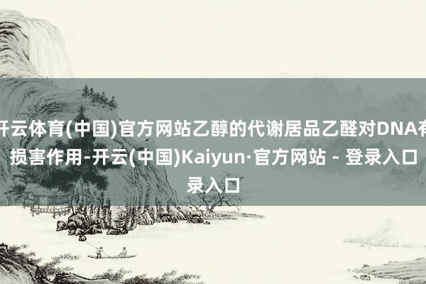 开云体育(中国)官方网站乙醇的代谢居品乙醛对DNA有损害作用-开云(中国)Kaiyun·官方网站 - 登录入口