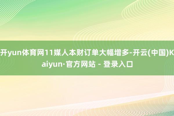 开yun体育网11媒人本财订单大幅增多-开云(中国)Kaiyun·官方网站 - 登录入口