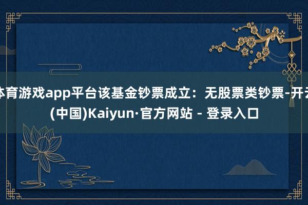 体育游戏app平台该基金钞票成立：无股票类钞票-开云(中国)Kaiyun·官方网站 - 登录入口