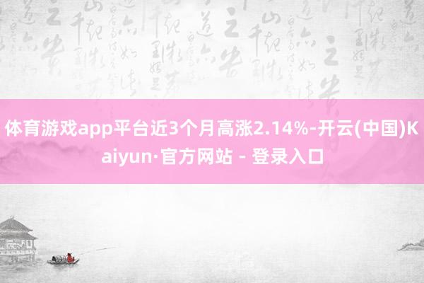 体育游戏app平台近3个月高涨2.14%-开云(中国)Kaiyun·官方网站 - 登录入口