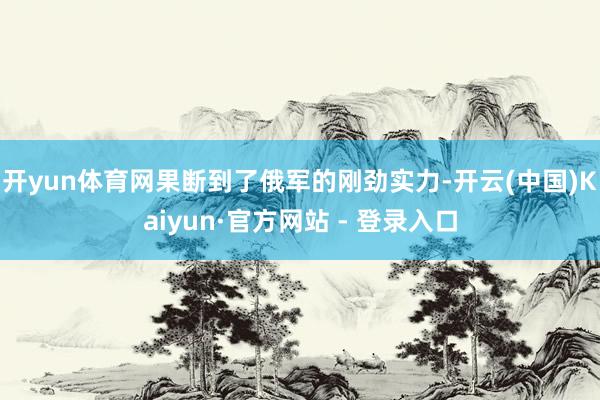 开yun体育网果断到了俄军的刚劲实力-开云(中国)Kaiyun·官方网站 - 登录入口