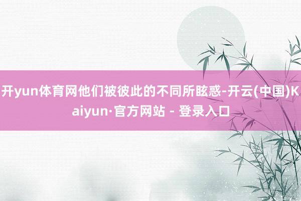 开yun体育网他们被彼此的不同所眩惑-开云(中国)Kaiyun·官方网站 - 登录入口