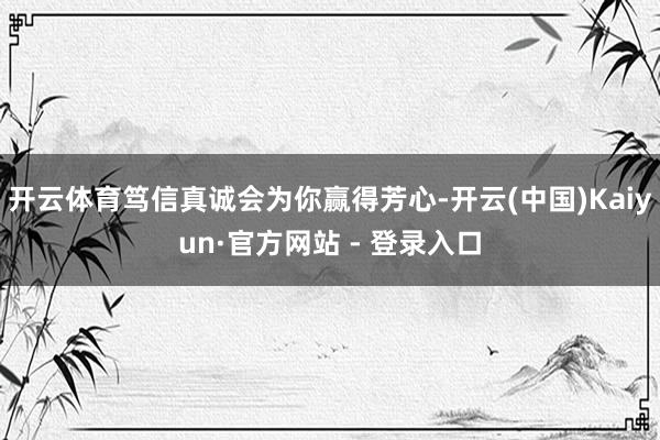 开云体育笃信真诚会为你赢得芳心-开云(中国)Kaiyun·官方网站 - 登录入口