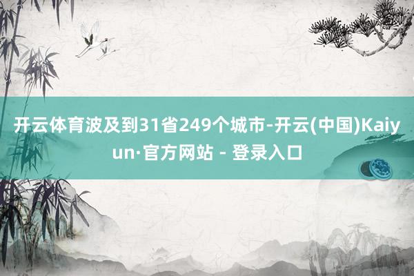 开云体育波及到31省249个城市-开云(中国)Kaiyun·官方网站 - 登录入口