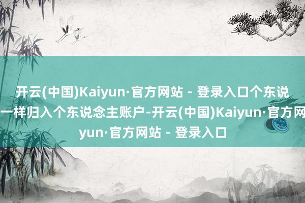 开云(中国)Kaiyun·官方网站 - 登录入口个东说念主交纳部分一样归入个东说念主账户-开云(中国)Kaiyun·官方网站 - 登录入口