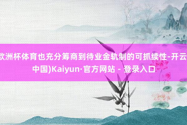 欧洲杯体育也充分筹商到待业金轨制的可抓续性-开云(中国)Kaiyun·官方网站 - 登录入口