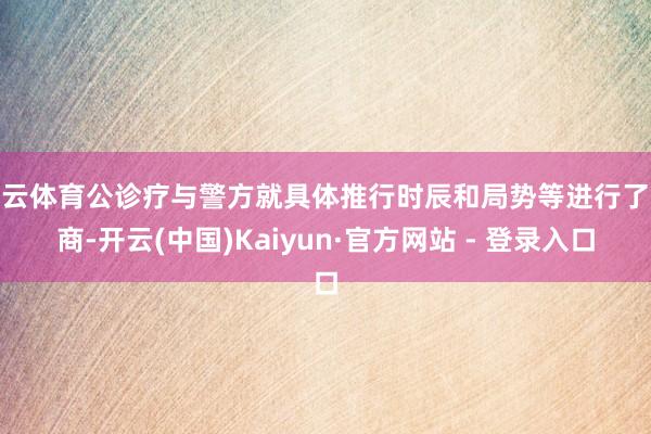 开云体育公诊疗与警方就具体推行时辰和局势等进行了协商-开云(中国)Kaiyun·官方网站 - 登录入口