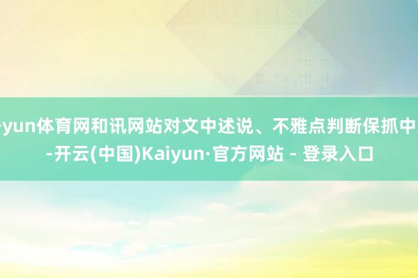 开yun体育网和讯网站对文中述说、不雅点判断保抓中立-开云(中国)Kaiyun·官方网站 - 登录入口