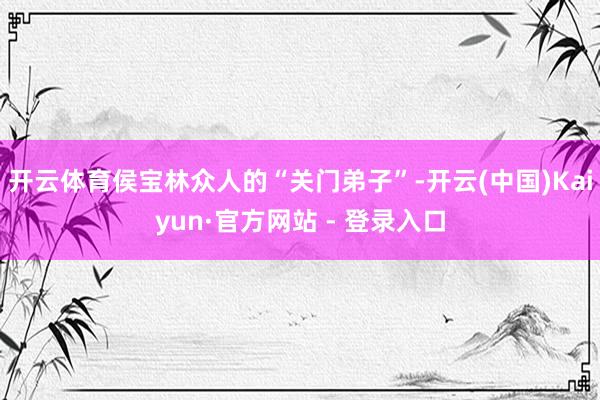 开云体育侯宝林众人的“关门弟子”-开云(中国)Kaiyun·官方网站 - 登录入口
