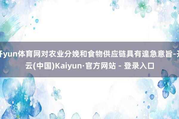开yun体育网对农业分娩和食物供应链具有遑急意旨-开云(中国)Kaiyun·官方网站 - 登录入口