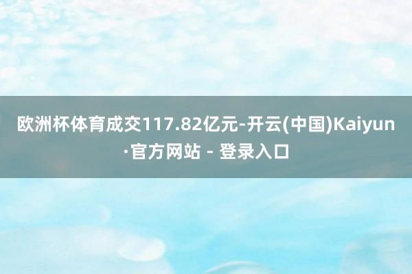 欧洲杯体育成交117.82亿元-开云(中国)Kaiyun·官方网站 - 登录入口