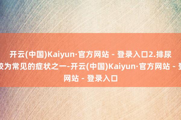 开云(中国)Kaiyun·官方网站 - 登录入口2.排尿突出是较为常见的症状之一-开云(中国)Kaiyun·官方网站 - 登录入口
