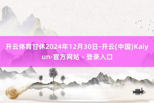 开云体育甘休2024年12月30日-开云(中国)Kaiyun·官方网站 - 登录入口