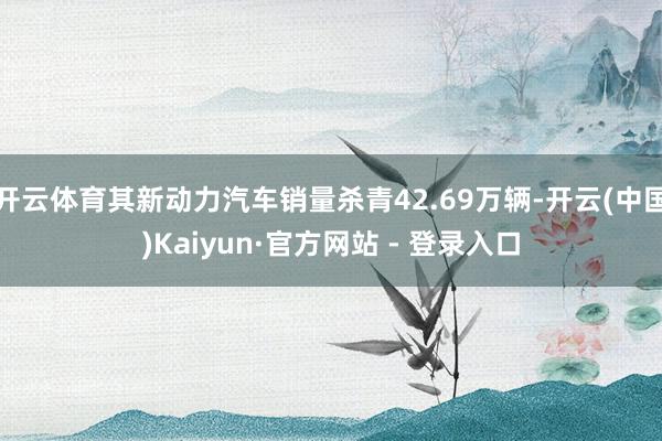 开云体育其新动力汽车销量杀青42.69万辆-开云(中国)Kaiyun·官方网站 - 登录入口