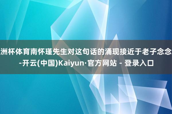 欧洲杯体育南怀瑾先生对这句话的涌现接近于老子念念想-开云(中国)Kaiyun·官方网站 - 登录入口