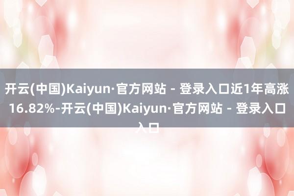 开云(中国)Kaiyun·官方网站 - 登录入口近1年高涨16.82%-开云(中国)Kaiyun·官方网站 - 登录入口