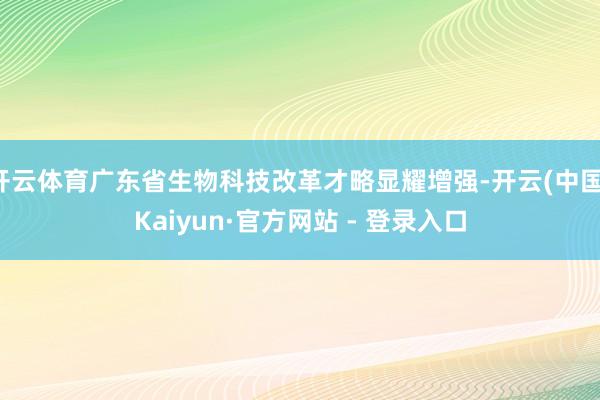 开云体育广东省生物科技改革才略显耀增强-开云(中国)Kaiyun·官方网站 - 登录入口