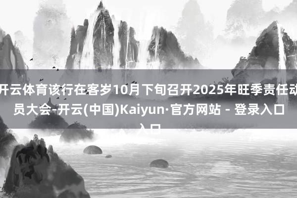 开云体育该行在客岁10月下旬召开2025年旺季责任动员大会-开云(中国)Kaiyun·官方网站 - 登录入口