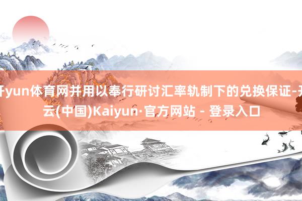开yun体育网并用以奉行研讨汇率轨制下的兑换保证-开云(中国)Kaiyun·官方网站 - 登录入口