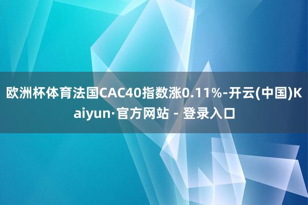欧洲杯体育法国CAC40指数涨0.11%-开云(中国)Kaiyun·官方网站 - 登录入口