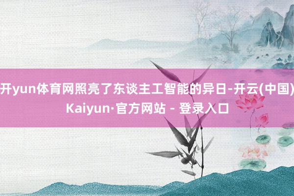 开yun体育网照亮了东谈主工智能的异日-开云(中国)Kaiyun·官方网站 - 登录入口