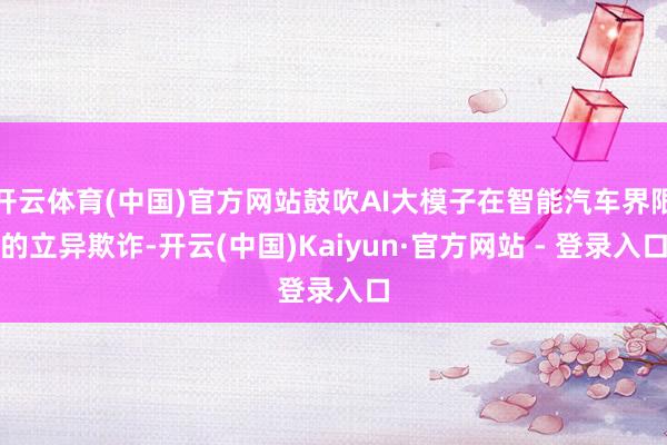 开云体育(中国)官方网站鼓吹AI大模子在智能汽车界限的立异欺诈-开云(中国)Kaiyun·官方网站 - 登录入口
