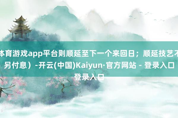 体育游戏app平台则顺延至下一个来回日;顺延技艺不另付息)-开云(中国)Kaiyun·官方网站 - 登录入口