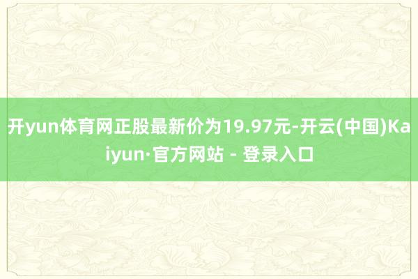 开yun体育网正股最新价为19.97元-开云(中国)Kaiyun·官方网站 - 登录入口