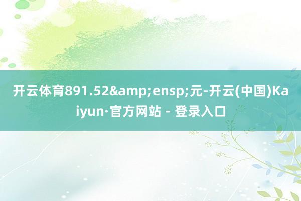 开云体育891.52 元-开云(中国)Kaiyun·官方网站 - 登录入口