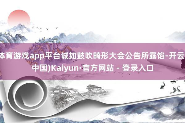 体育游戏app平台诚如鼓吹畸形大会公告所露馅-开云(中国)Kaiyun·官方网站 - 登录入口