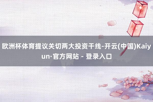 欧洲杯体育提议关切两大投资干线-开云(中国)Kaiyun·官方网站 - 登录入口