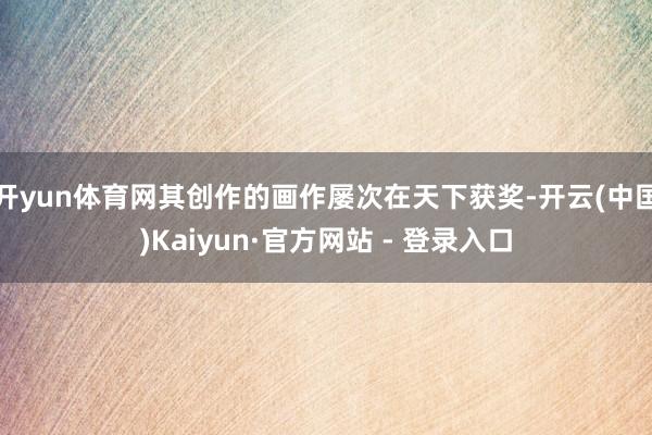 开yun体育网其创作的画作屡次在天下获奖-开云(中国)Kaiyun·官方网站 - 登录入口