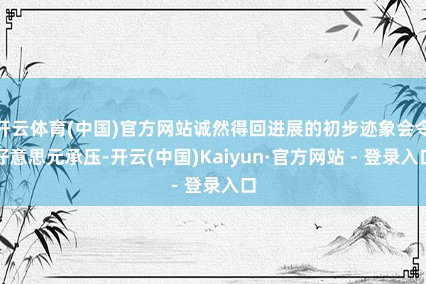 开云体育(中国)官方网站诚然得回进展的初步迹象会令好意思元承压-开云(中国)Kaiyun·官方网站 - 登录入口