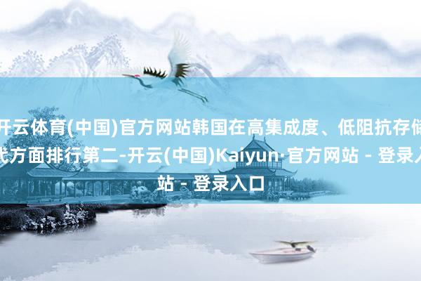 开云体育(中国)官方网站韩国在高集成度、低阻抗存储时代方面排行第二-开云(中国)Kaiyun·官方网站 - 登录入口