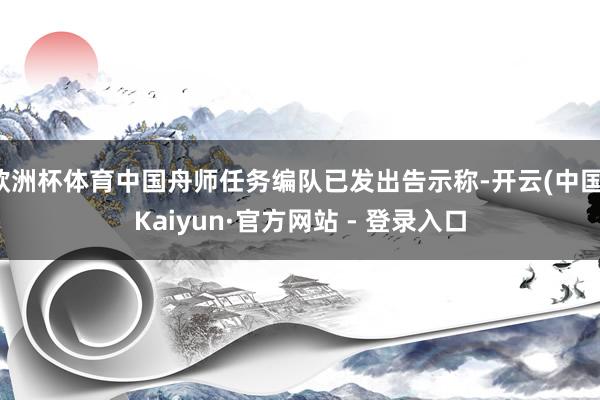 欧洲杯体育中国舟师任务编队已发出告示称-开云(中国)Kaiyun·官方网站 - 登录入口