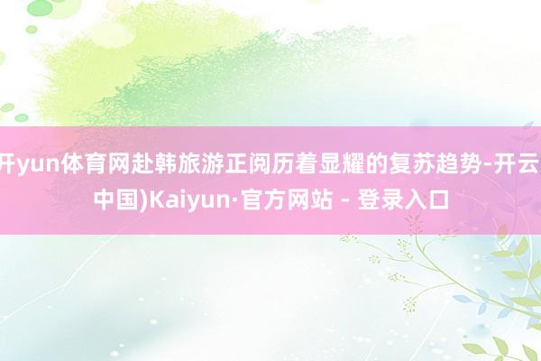 开yun体育网赴韩旅游正阅历着显耀的复苏趋势-开云(中国)Kaiyun·官方网站 - 登录入口