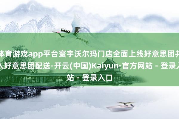 体育游戏app平台寰宇沃尔玛门店全面上线好意思团并接入好意思团配送-开云(中国)Kaiyun·官方网站 - 登录入口